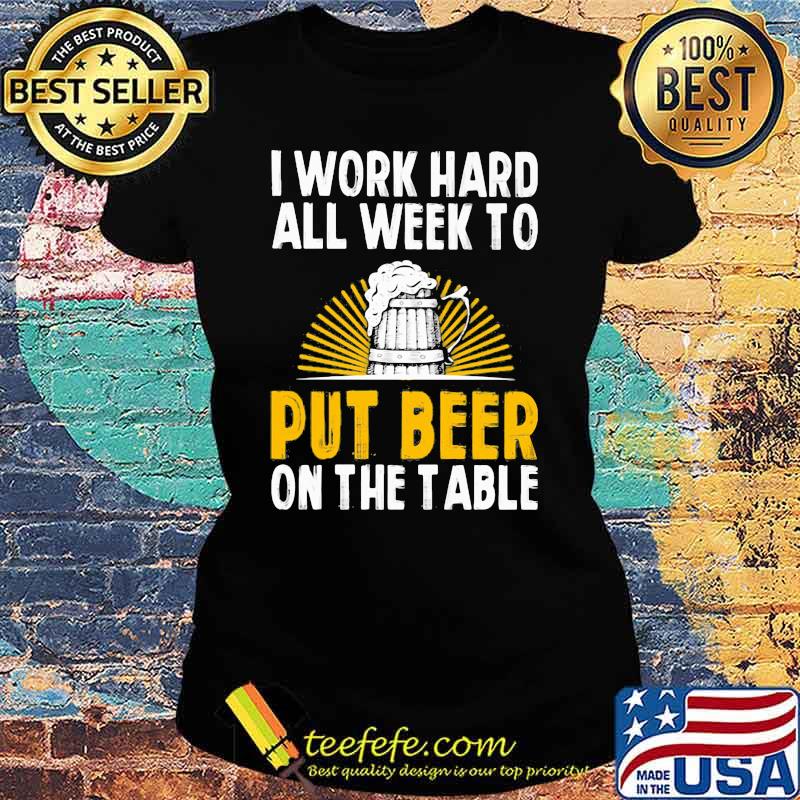 I Work Hard All Week To Put Beer On The Table Shirt Ladies tee I Work Hard All Week To Put Beer On The Table Shirt Ladies tee