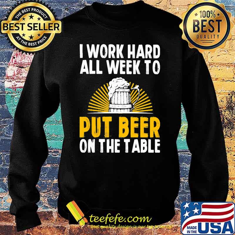 I Work Hard All Week To Put Beer On The Table Shirt Sweater I Work Hard All Week To Put Beer On The Table Shirt Sweater