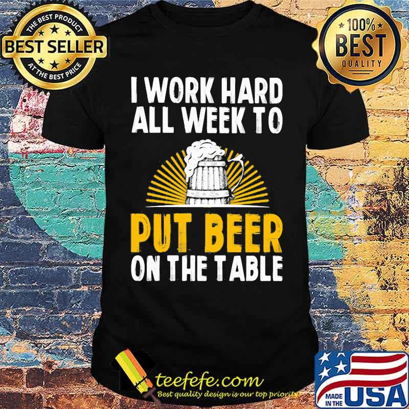 I Work Hard All Week To Put Beer On The Table Shirt