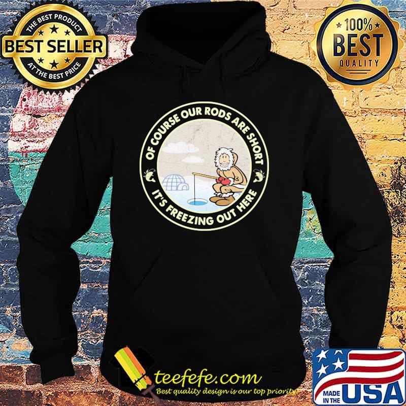Ice Fishing Of course our rods are short it's freezing out here Shirt Hoodie Ice Fishing Of course our rods are short it's freezing out here Shirt Hoodie