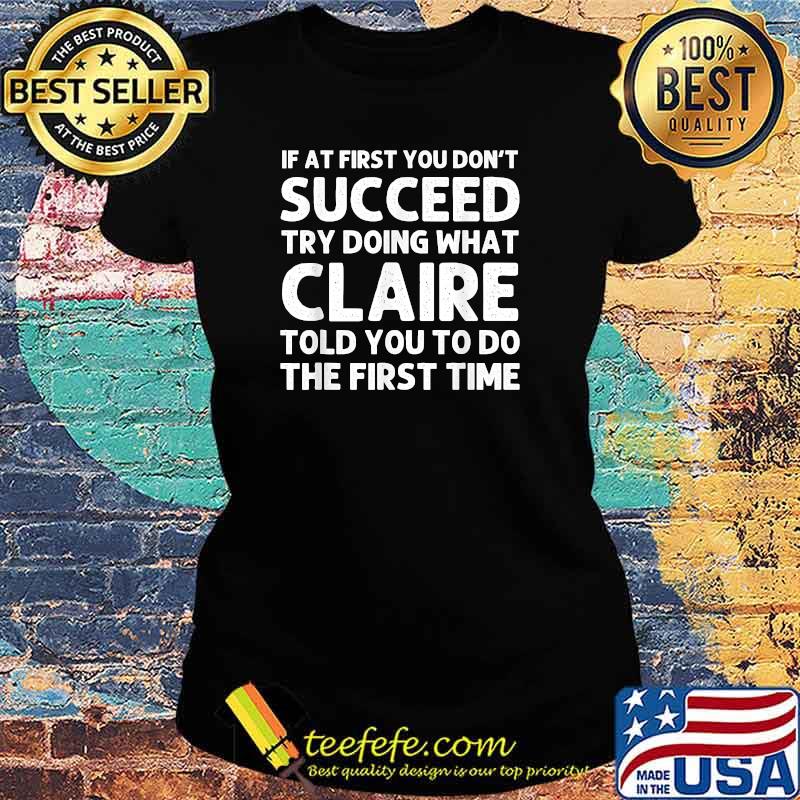 If at first you don't succeed try doing what claire told you to do the first time Ladies tee If at first you don't succeed try doing what claire told you to do the first time Ladies tee