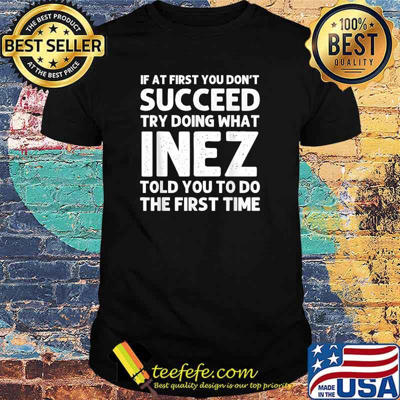 If at first you don't succeed try doing what inez told you to do the first time shirt