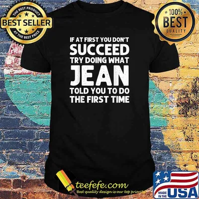 If at first you don't succeed try doing what jean told you to do the first time shirt