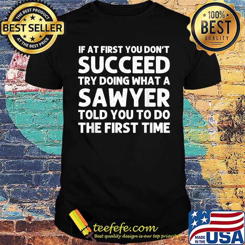 If at first you dont succeed try doing what a sawyer told you to do the first time shirt If at first you dont succeed try doing what a sawyer told you to do the first time shirt