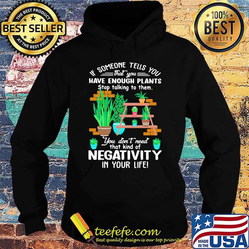 If Someone Tells You That You Have Enough Plants Stop Talking To Them You Don't Need That Kind Of Negativity In Your Life Shirt Hoodie If Someone Tells You That You Have Enough Plants Stop Talking To Them You Don't Need That Kind Of Negativity In Your Life Shirt Hoodie