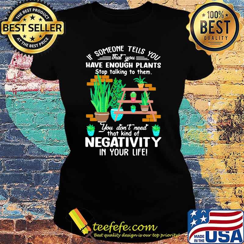 If Someone Tells You That You Have Enough Plants Stop Talking To Them You Don't Need That Kind Of Negativity In Your Life Shirt Ladies tee If Someone Tells You That You Have Enough Plants Stop Talking To Them You Don't Need That Kind Of Negativity In Your Life Shirt Ladies tee