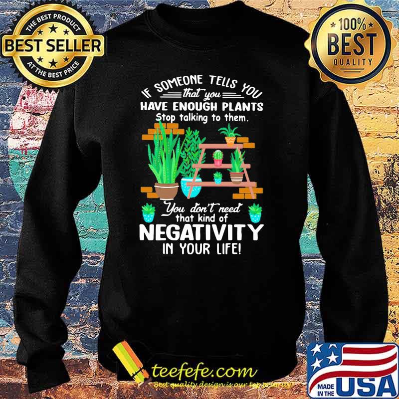 If Someone Tells You That You Have Enough Plants Stop Talking To Them You Don't Need That Kind Of Negativity In Your Life Shirt Sweater If Someone Tells You That You Have Enough Plants Stop Talking To Them You Don't Need That Kind Of Negativity In Your Life Shirt Sweater
