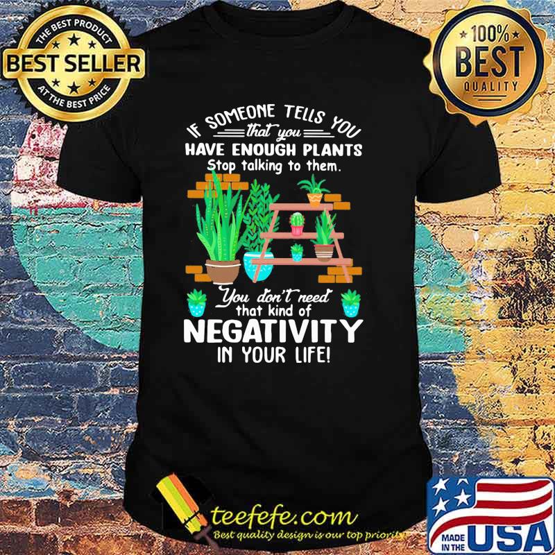 If Someone Tells You That You Have Enough Plants Stop Talking To Them You Don't Need That Kind Of Negativity In Your Life Shirt