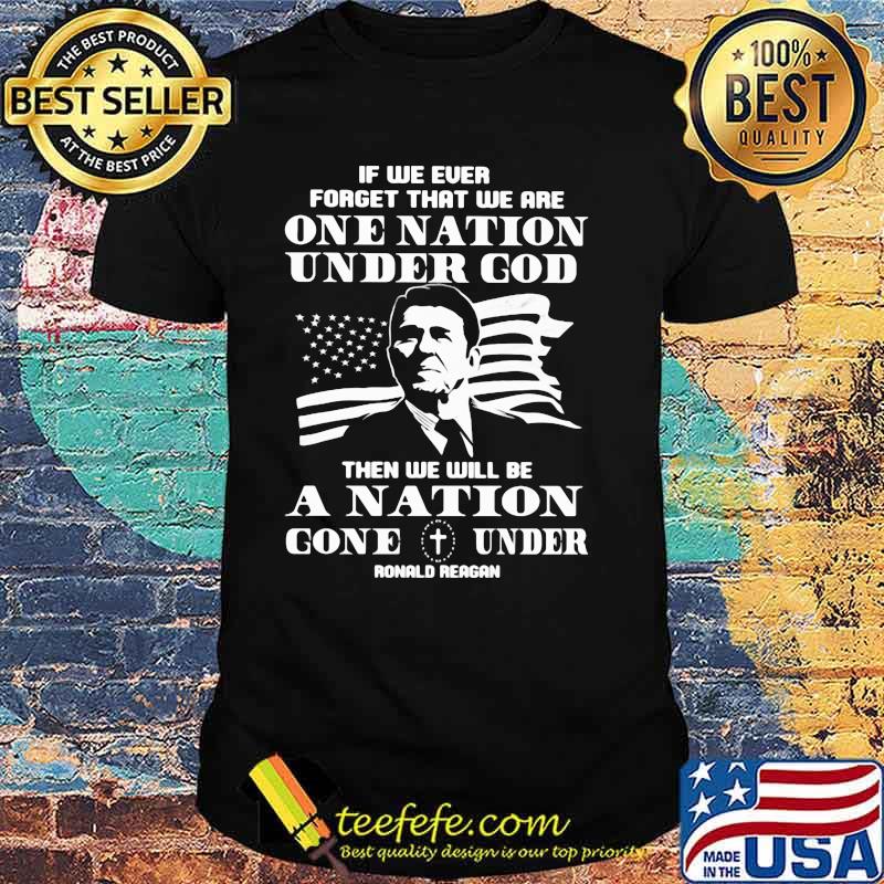 If We Ever Forget That We Are One Nation Under God Then We Will Be A Nation Gone Under Ronald Reagan American Flag Shirt