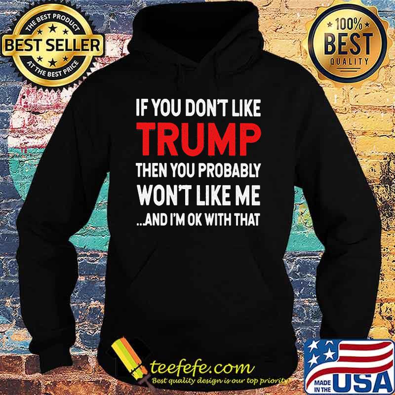 If You Don't Like Trump Then You Probably Won't Like Me And I'm Ok With That Shirt Hoodie If You Don't Like Trump Then You Probably Won't Like Me And I'm Ok With That Shirt Hoodie