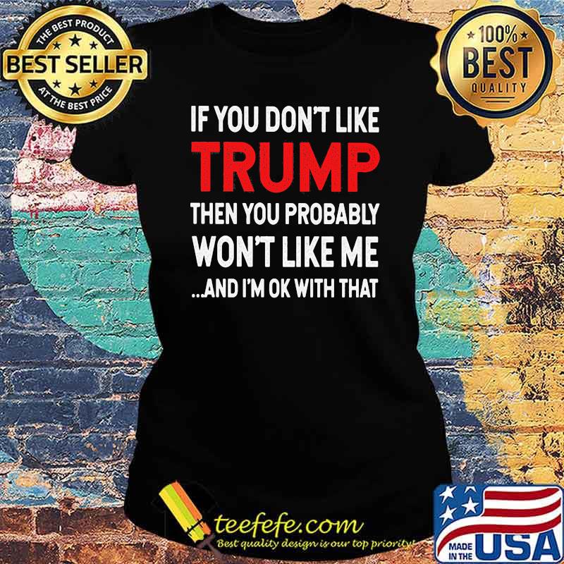 If You Don't Like Trump Then You Probably Won't Like Me And I'm Ok With That Shirt Ladies tee If You Don't Like Trump Then You Probably Won't Like Me And I'm Ok With That Shirt Ladies tee