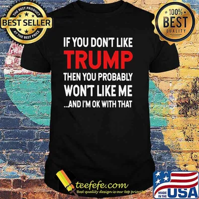 If You Don't Like Trump Then You Probably Won't Like Me And I'm Ok With That Shirt