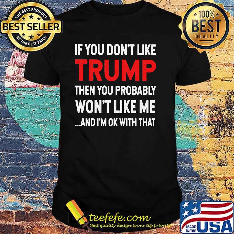 If You Don't Like Trump Then You Probably Won't Like Me And I'm Ok With That Shirt