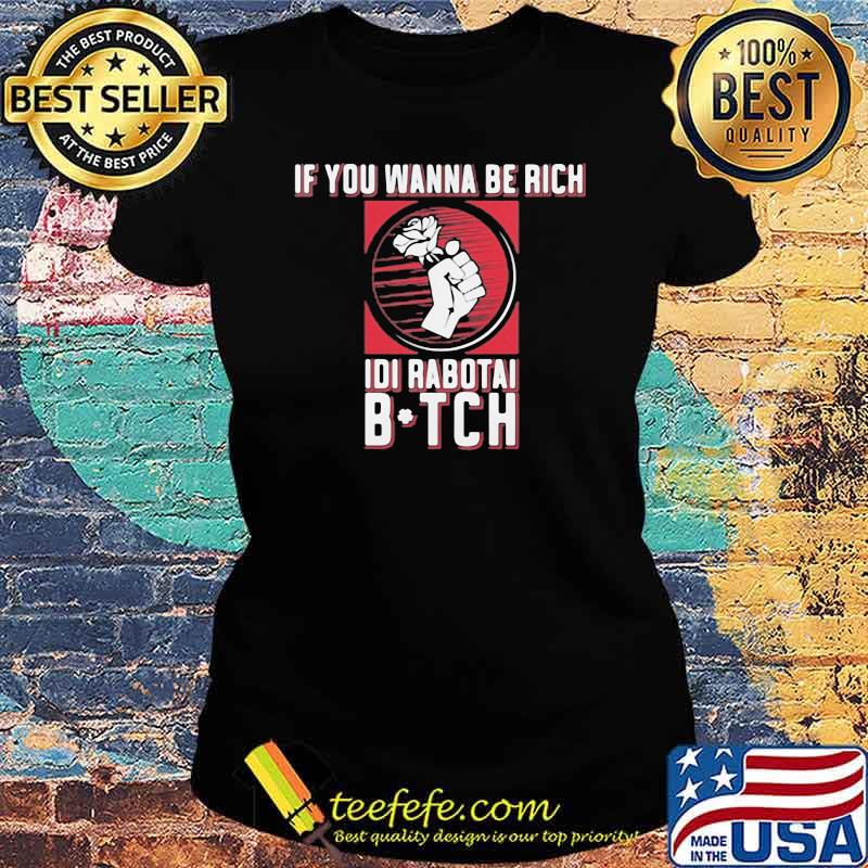 If You Wanna Be Rich Idi Rabotai Bitch Rose Shirt Ladies tee If You Wanna Be Rich Idi Rabotai Bitch Rose Shirt Ladies tee