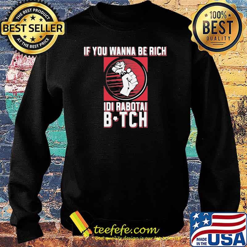 If You Wanna Be Rich Idi Rabotai Bitch Rose Shirt Sweater If You Wanna Be Rich Idi Rabotai Bitch Rose Shirt Sweater