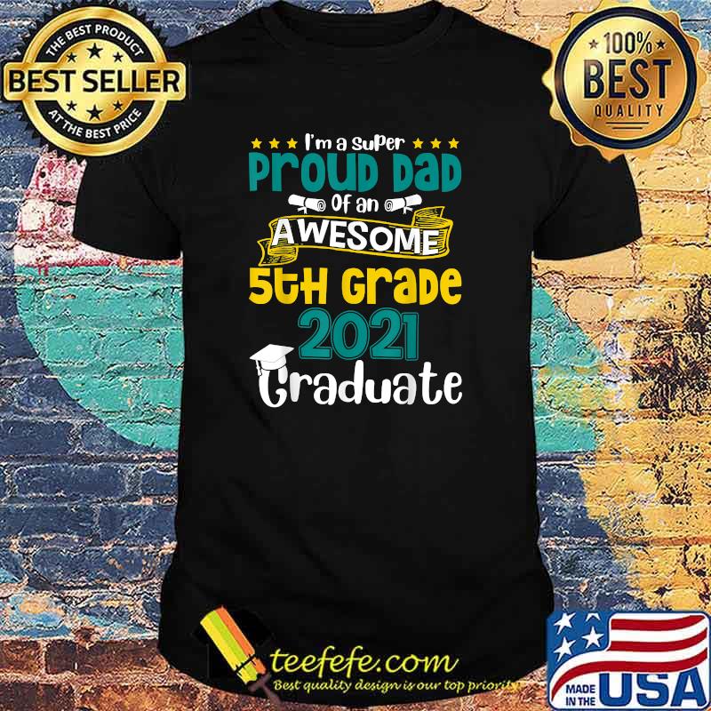 Im a super Proud Dad Of An Awesome 5th Grade 2021 Graduate Shirt Im a super Proud Dad Of An Awesome 5th Grade 2021 Graduate Shirt