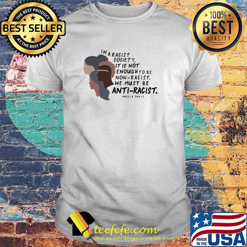 In A Racist Society It Is Not Enough To be Non Racist We Must Be Anti Racist Angela Davis Shirt