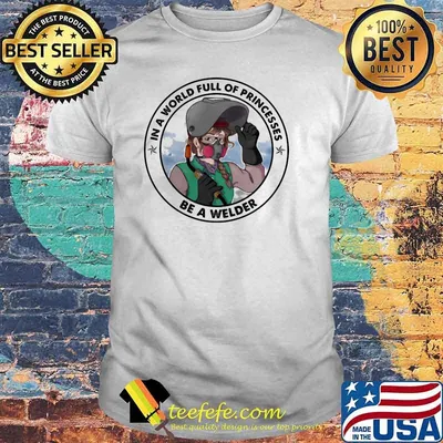 In A World Full Of Princesses Be a Welder Shirt