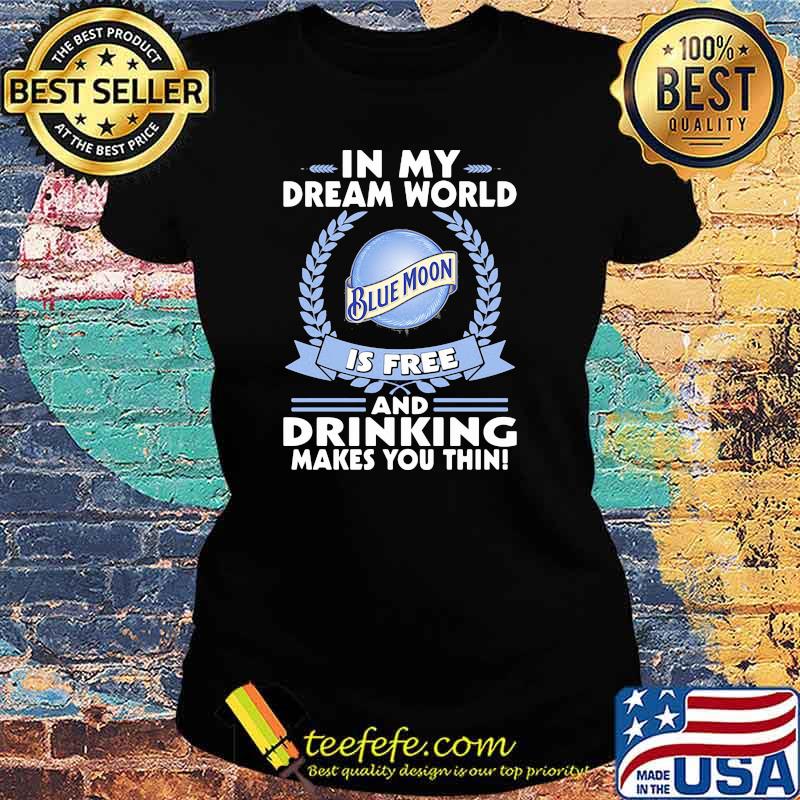 In My Dream World Blue Moon Is Free And Drinking Make You Thin Shirt Ladies tee In My Dream World Blue Moon Is Free And Drinking Make You Thin Shirt Ladies tee