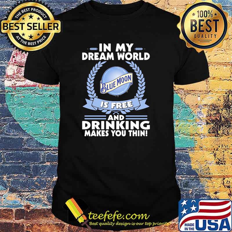 In My Dream World Blue Moon Is Free And Drinking Make You Thin Shirt In My Dream World Blue Moon Is Free And Drinking Make You Thin Shirt