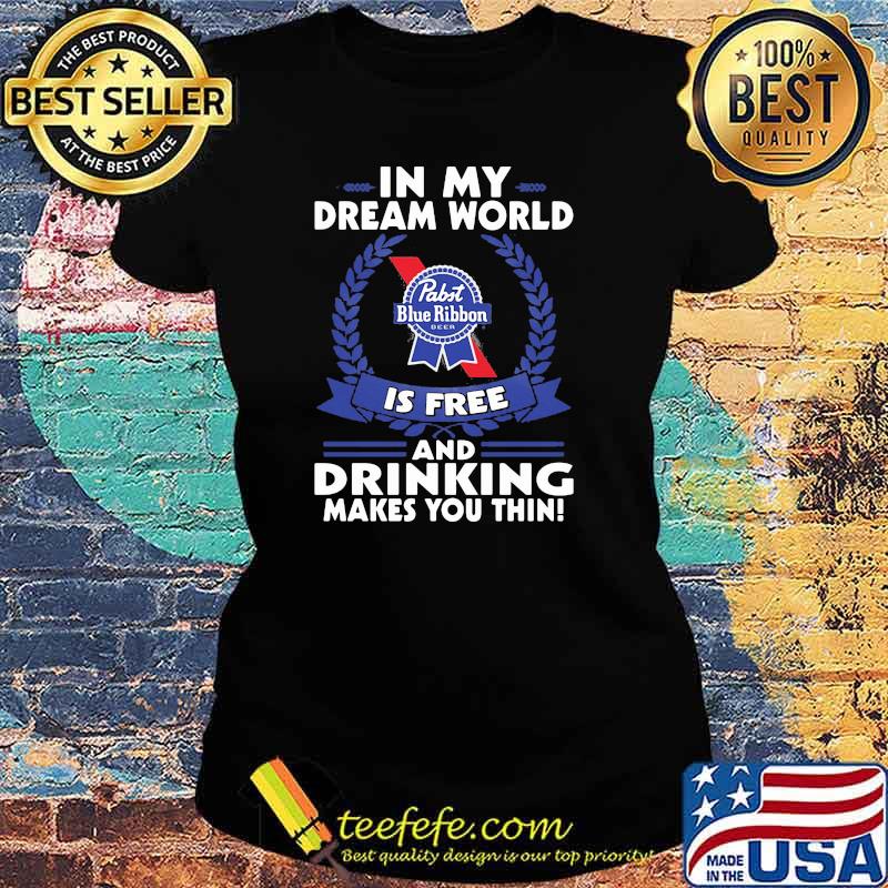 In My Dream World Pabst Blue Ribbon Is Free And Drinking Make You Thin Shirt Ladies tee In My Dream World Pabst Blue Ribbon Is Free And Drinking Make You Thin Shirt Ladies tee