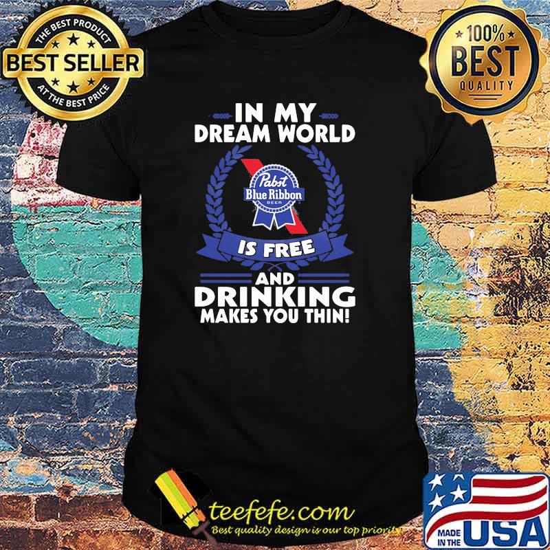 In My Dream World Pabst Blue Ribbon Is Free And Drinking Make You Thin Shirt In My Dream World Pabst Blue Ribbon Is Free And Drinking Make You Thin Shirt
