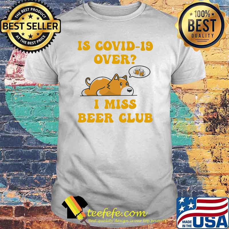 Is Covid 19 Over I Miss Beer Club Dog Shirt