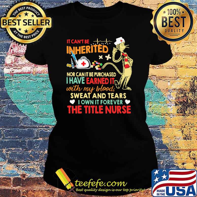 It cant be inherited nor can it be purchased i have earned it with my blood sweat and tears the title nurse Ladies tee It cant be inherited nor can it be purchased i have earned it with my blood sweat and tears the title nurse Ladies tee