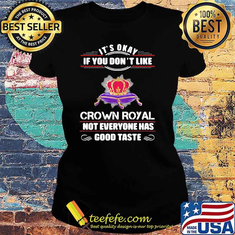 Its Okay If You Don't Like Crown Royal Not Everyone Has Good Taste Queen Shirt Ladies tee Its Okay If You Don't Like Crown Royal Not Everyone Has Good Taste Queen Shirt Ladies tee