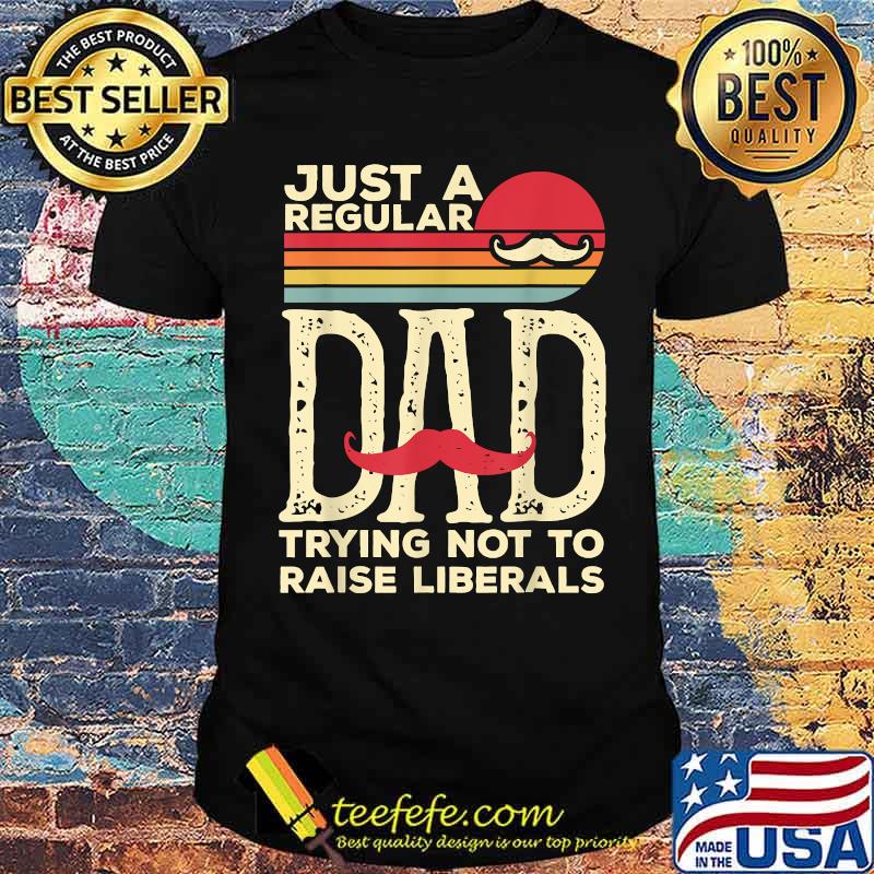 Just A Regular Dad Trying Not To Raise Liberals Shirt