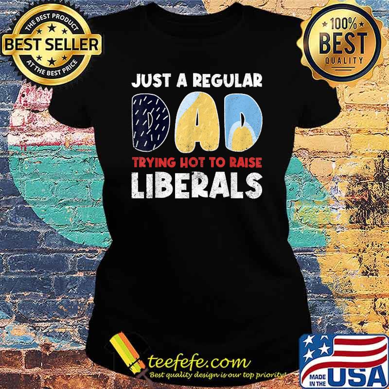 Just a Regular Dad Trying Not To Raise Liberals T-Shirt Ladies tee Just a Regular Dad Trying Not To Raise Liberals T-Shirt Ladies tee