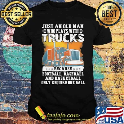 Just an old man who plays with trucks because football baseball and basketball only require one ball shirt