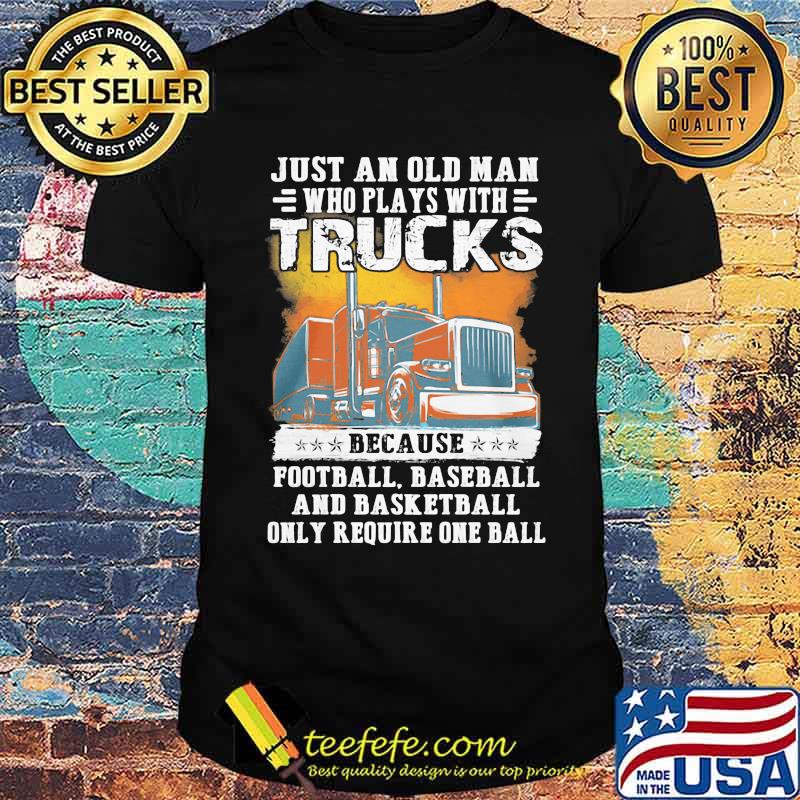 Just an old man who plays with trucks because football baseball and basketball only require one ball shirt