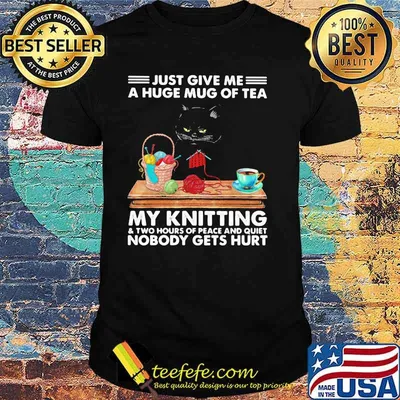 Just Give Me A Huge Mug Of Tea My Knitting Two Hours Of Peace And Quiet Nobody Gets Hurts Cat Shirt