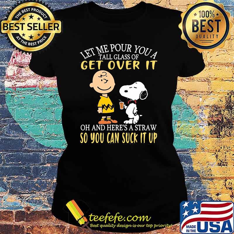 Let me our you a tall glass of get over it and heres a straw so you can suck it up peanuts Ladies tee Let me our you a tall glass of get over it and heres a straw so you can suck it up peanuts Ladies tee