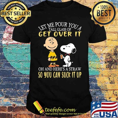 Let me our you a tall glass of get over it and heres a straw so you can suck it up peanuts shirt