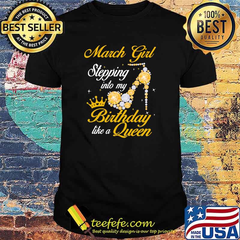 March Girl Stepping Into Birthday Like A Queen Shirt