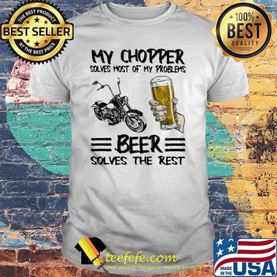 My Chopper Solves Most Of My Problems Beer Solves The Rest Shirt