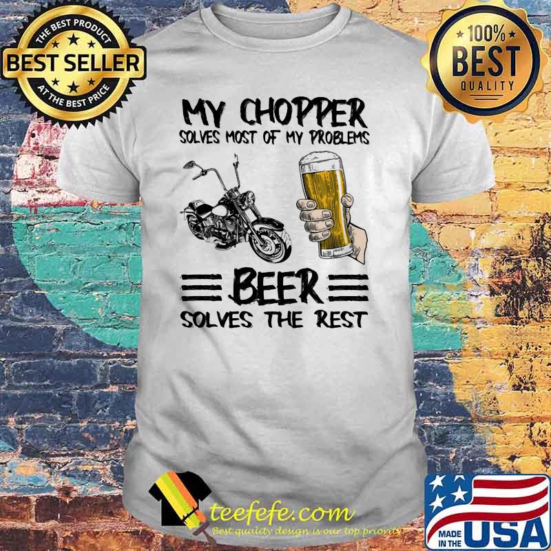 My Chopper Solves Most Of My Problems Beer Solves The Rest Shirt