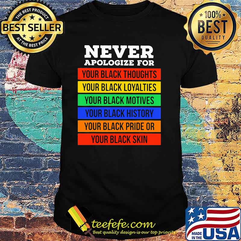 Never Apologize For Your Black Thoughts Loyalties Motives History Pride Or Skin Shirt Never Apologize For Your Black Thoughts Loyalties Motives History Pride Or Skin Shirt