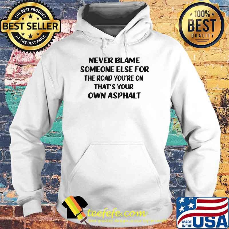 Never Blame Someone Else For The Road You're On That's Your OWn Asphalt Shirt Hoodie Never Blame Someone Else For The Road You're On That's Your OWn Asphalt Shirt Hoodie