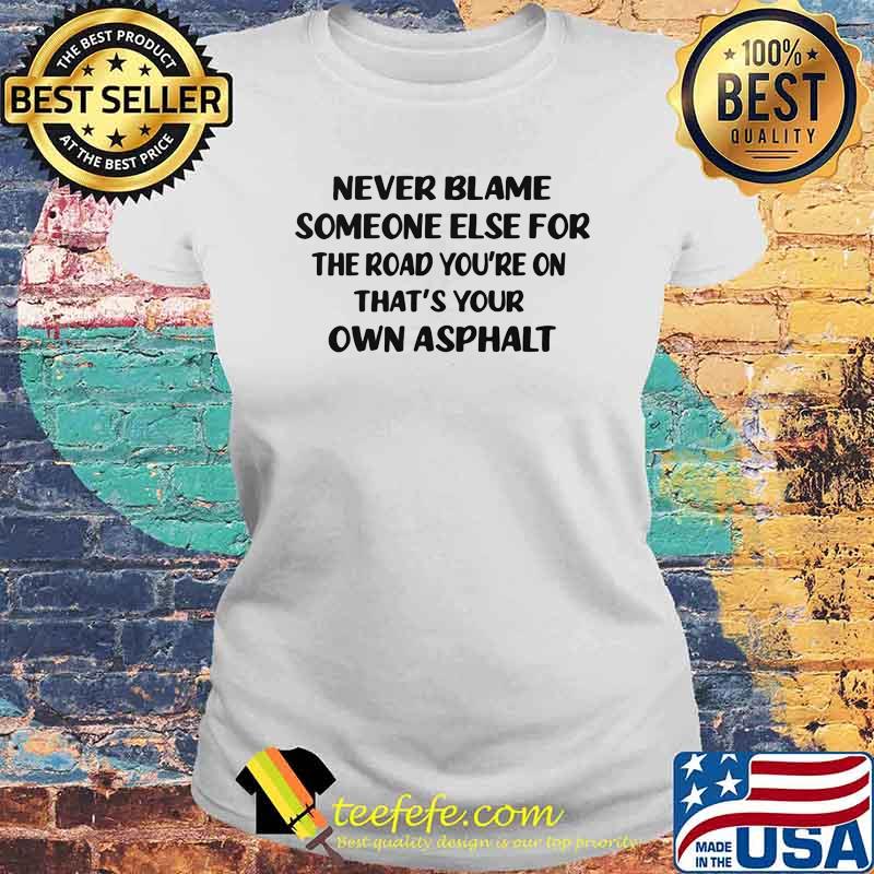 Never Blame Someone Else For The Road You're On That's Your OWn Asphalt Shirt Laides tee Never Blame Someone Else For The Road You're On That's Your OWn Asphalt Shirt Laides tee