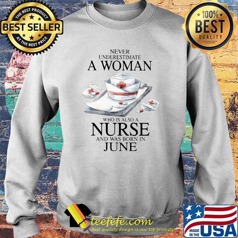 Never Underestimate A Woman Who Is Also A Nurse And Was Born In June Shirt Sweater Never Underestimate A Woman Who Is Also A Nurse And Was Born In June Shirt Sweater