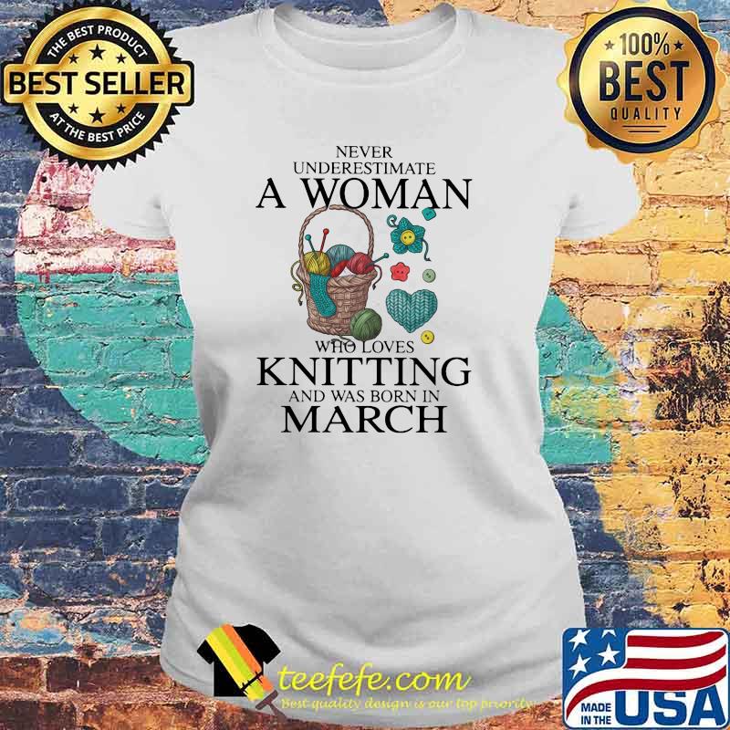 Never Underestimate A Woman Who Loves Knitting And Was Born In March Shirt Laides tee Never Underestimate A Woman Who Loves Knitting And Was Born In March Shirt Laides tee