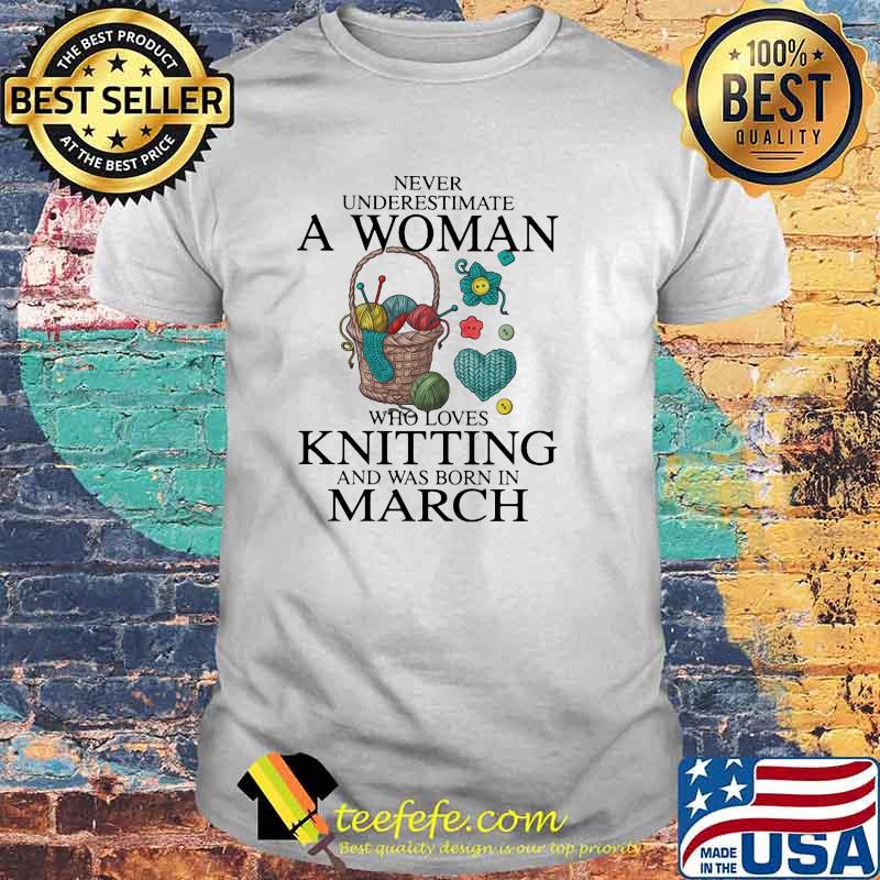 Never Underestimate A Woman Who Loves Knitting And Was Born In March Shirt Never Underestimate A Woman Who Loves Knitting And Was Born In March Shirt