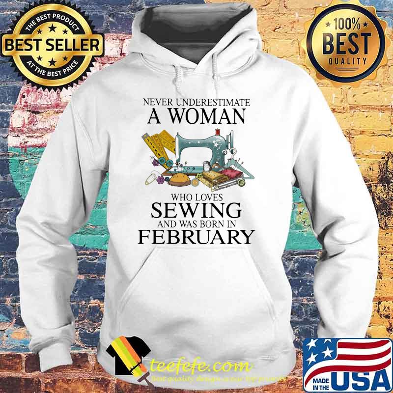 Never Underestimate A Woman Who Loves Sewing And Was Born In February Shirt Hoodie Never Underestimate A Woman Who Loves Sewing And Was Born In February Shirt Hoodie