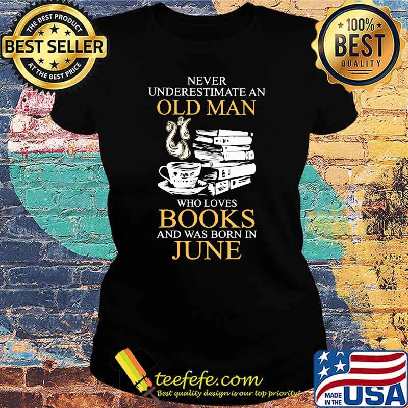 Never Underestimate An Old Man Who Books And Was Born In June Shirt Ladies tee Never Underestimate An Old Man Who Books And Was Born In June Shirt Ladies tee