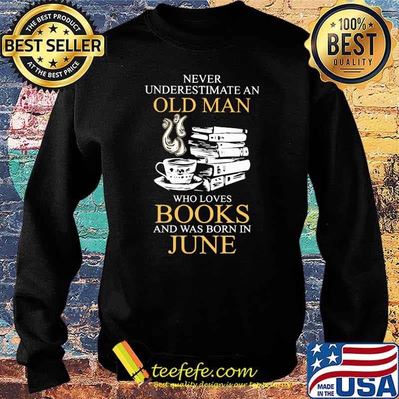 Never Underestimate An Old Man Who Books And Was Born In June Shirt Sweater Never Underestimate An Old Man Who Books And Was Born In June Shirt Sweater