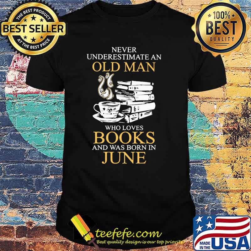 Never Underestimate An Old Man Who Books And Was Born In June Shirt Never Underestimate An Old Man Who Books And Was Born In June Shirt