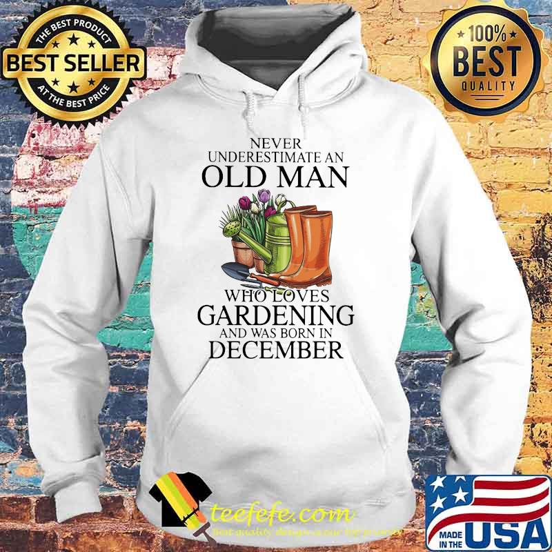Never Underestimate An Old Man Who Loves Gardening And Was Born In December Flower Shirt Hoodie Never Underestimate An Old Man Who Loves Gardening And Was Born In December Flower Shirt Hoodie